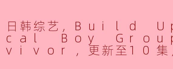 日韩综艺，Build Up: Vocal Boy Group Survivor，更新至10集，高清版